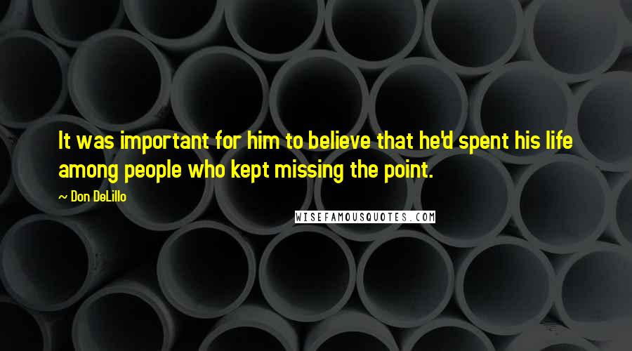 Don DeLillo Quotes: It was important for him to believe that he'd spent his life among people who kept missing the point.