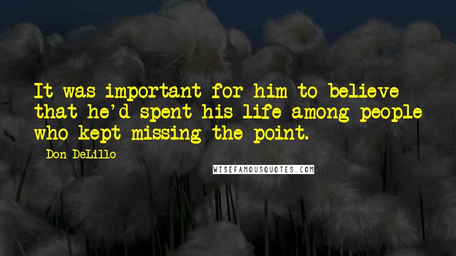 Don DeLillo Quotes: It was important for him to believe that he'd spent his life among people who kept missing the point.