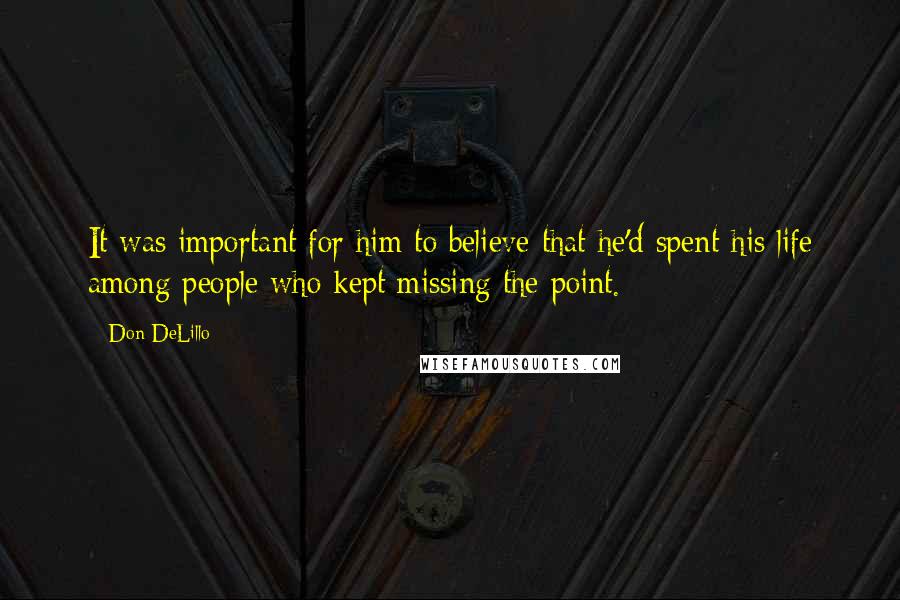 Don DeLillo Quotes: It was important for him to believe that he'd spent his life among people who kept missing the point.