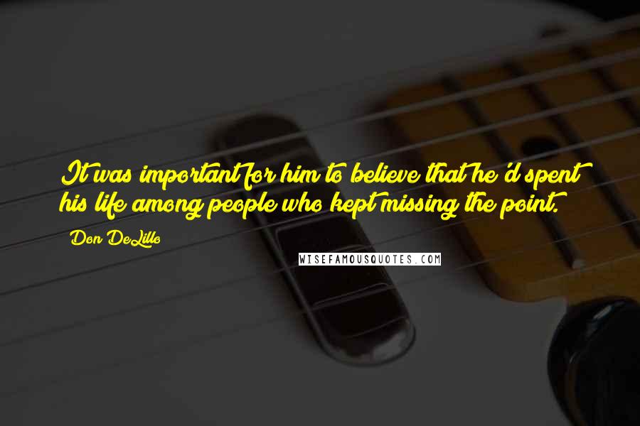 Don DeLillo Quotes: It was important for him to believe that he'd spent his life among people who kept missing the point.