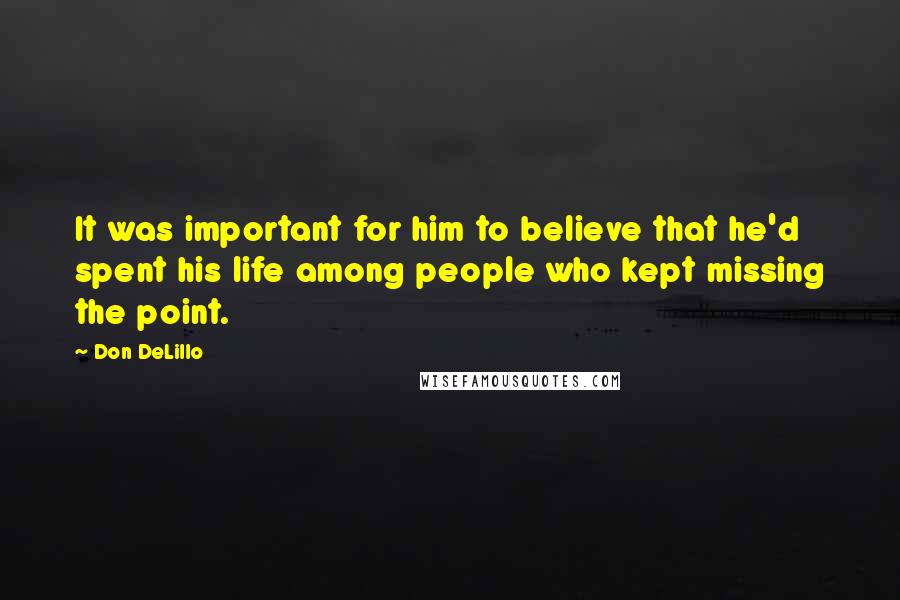 Don DeLillo Quotes: It was important for him to believe that he'd spent his life among people who kept missing the point.