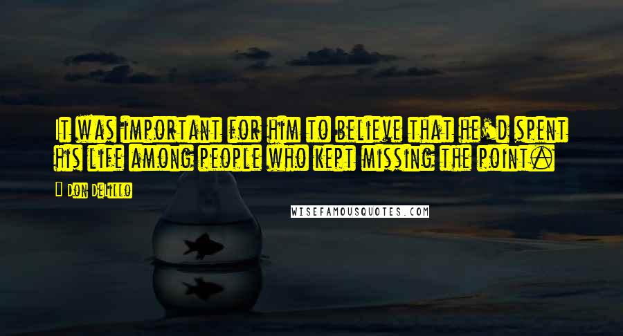 Don DeLillo Quotes: It was important for him to believe that he'd spent his life among people who kept missing the point.