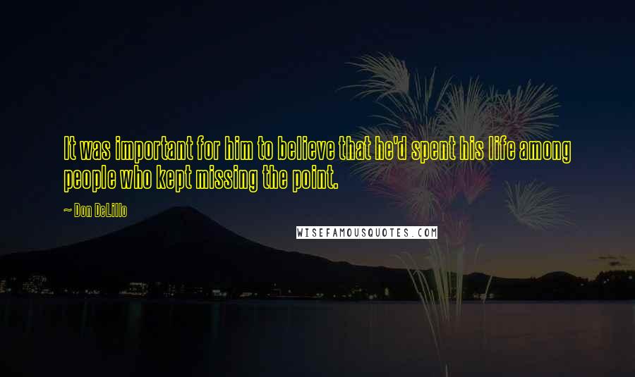 Don DeLillo Quotes: It was important for him to believe that he'd spent his life among people who kept missing the point.