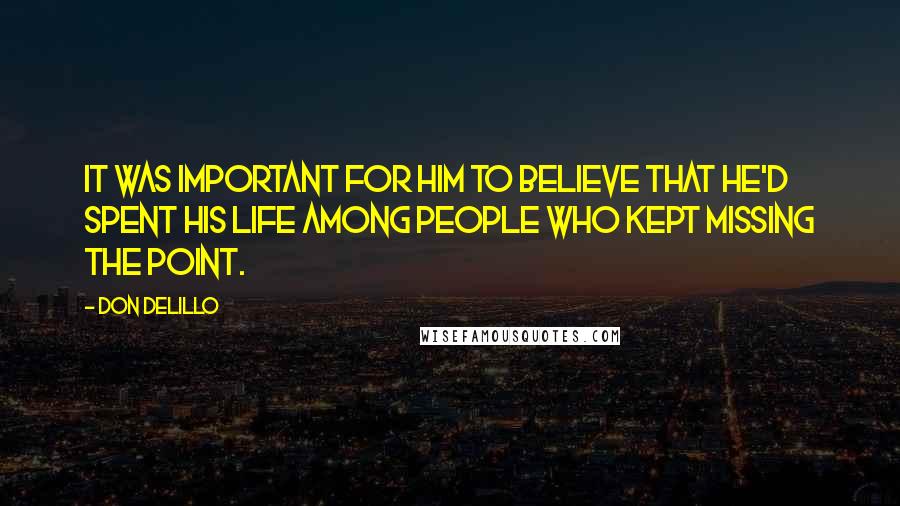 Don DeLillo Quotes: It was important for him to believe that he'd spent his life among people who kept missing the point.