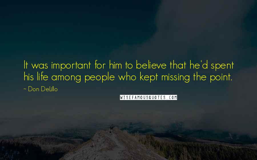 Don DeLillo Quotes: It was important for him to believe that he'd spent his life among people who kept missing the point.