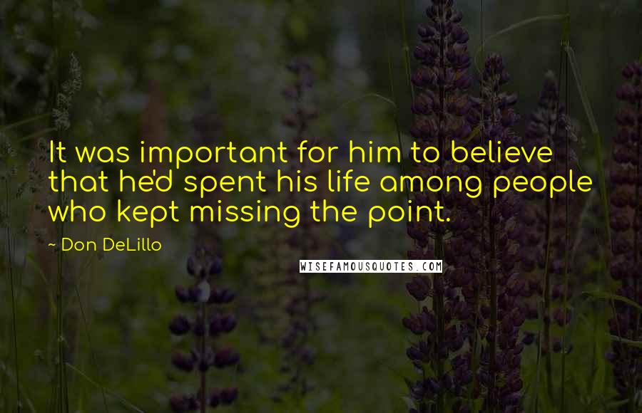 Don DeLillo Quotes: It was important for him to believe that he'd spent his life among people who kept missing the point.