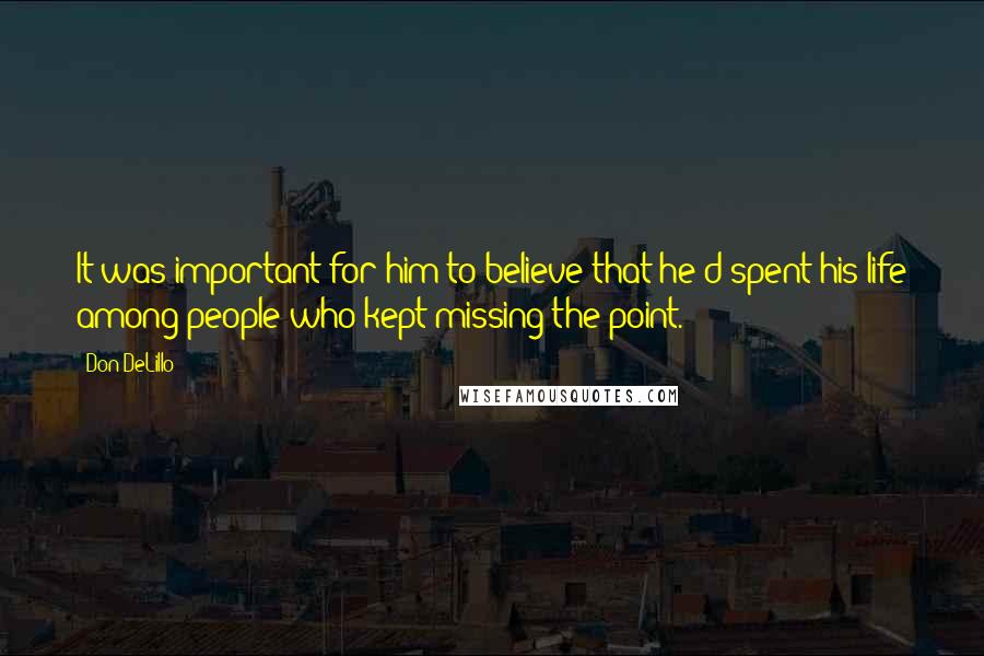 Don DeLillo Quotes: It was important for him to believe that he'd spent his life among people who kept missing the point.