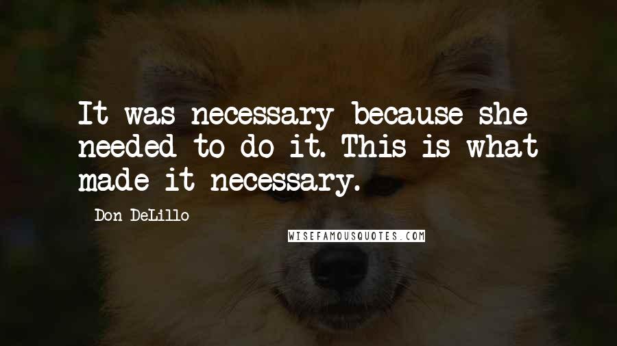 Don DeLillo Quotes: It was necessary because she needed to do it. This is what made it necessary.