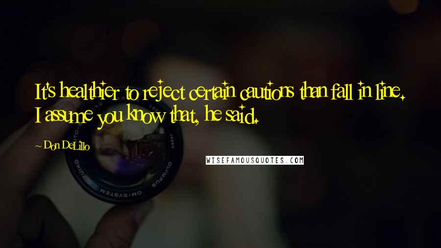 Don DeLillo Quotes: It's healthier to reject certain cautions than fall in line. I assume you know that, he said.