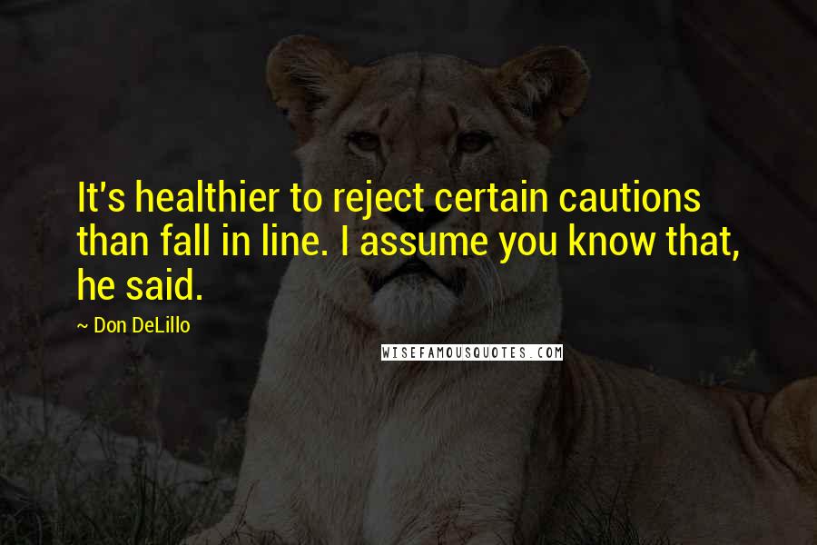 Don DeLillo Quotes: It's healthier to reject certain cautions than fall in line. I assume you know that, he said.