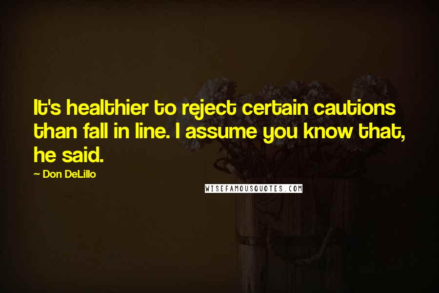 Don DeLillo Quotes: It's healthier to reject certain cautions than fall in line. I assume you know that, he said.