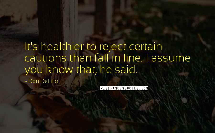 Don DeLillo Quotes: It's healthier to reject certain cautions than fall in line. I assume you know that, he said.