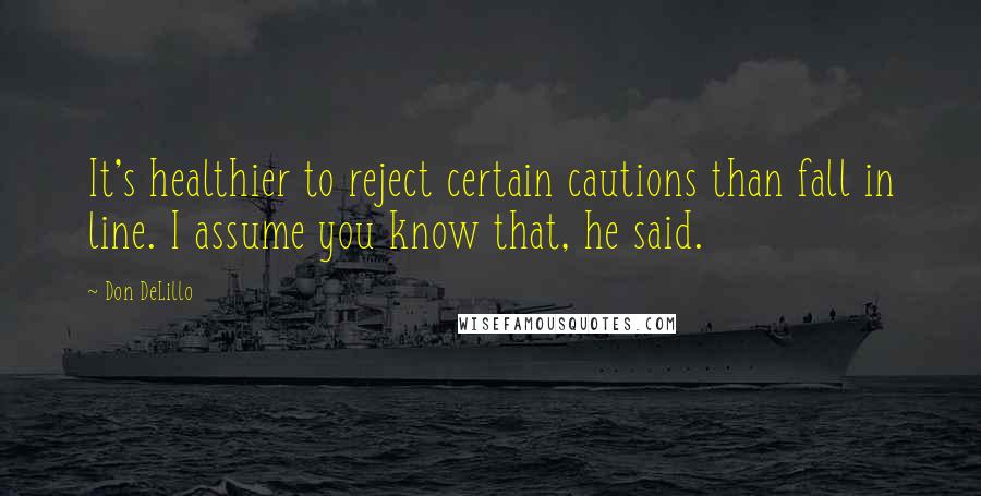 Don DeLillo Quotes: It's healthier to reject certain cautions than fall in line. I assume you know that, he said.