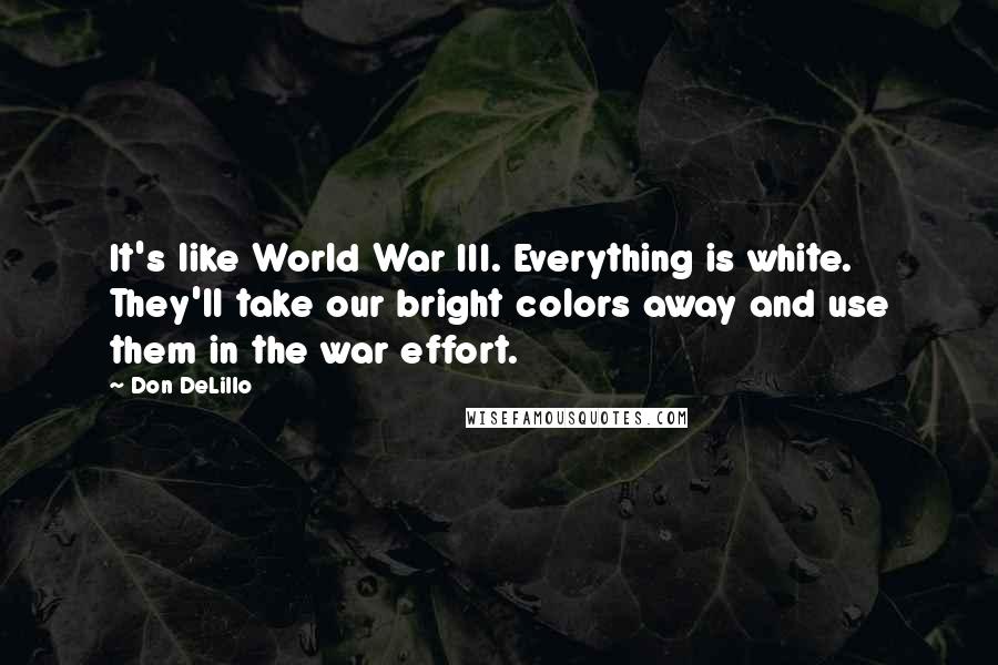 Don DeLillo Quotes: It's like World War III. Everything is white. They'll take our bright colors away and use them in the war effort.