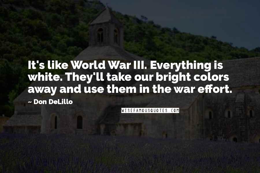 Don DeLillo Quotes: It's like World War III. Everything is white. They'll take our bright colors away and use them in the war effort.