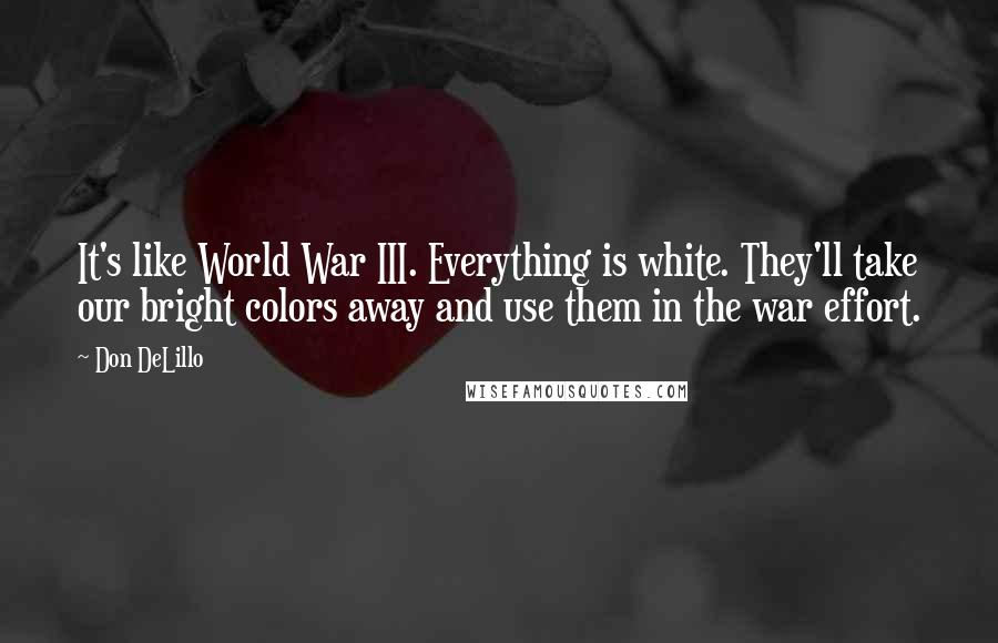 Don DeLillo Quotes: It's like World War III. Everything is white. They'll take our bright colors away and use them in the war effort.