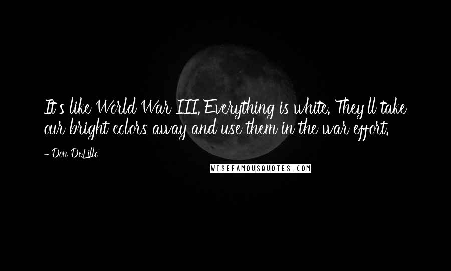 Don DeLillo Quotes: It's like World War III. Everything is white. They'll take our bright colors away and use them in the war effort.
