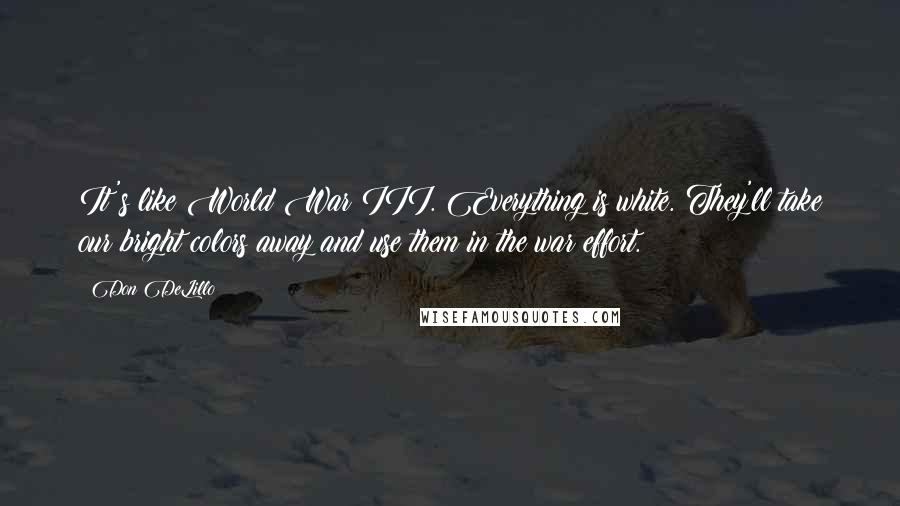Don DeLillo Quotes: It's like World War III. Everything is white. They'll take our bright colors away and use them in the war effort.