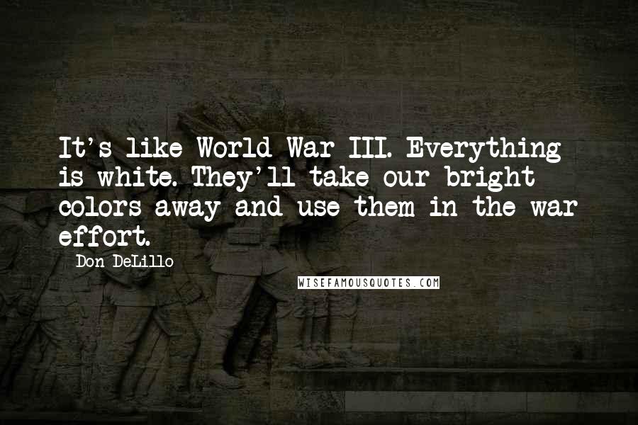 Don DeLillo Quotes: It's like World War III. Everything is white. They'll take our bright colors away and use them in the war effort.