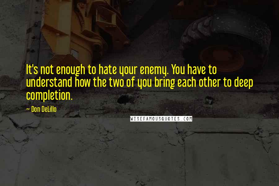 Don DeLillo Quotes: It's not enough to hate your enemy. You have to understand how the two of you bring each other to deep completion.