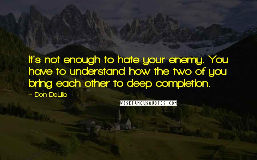Don DeLillo Quotes: It's not enough to hate your enemy. You have to understand how the two of you bring each other to deep completion.