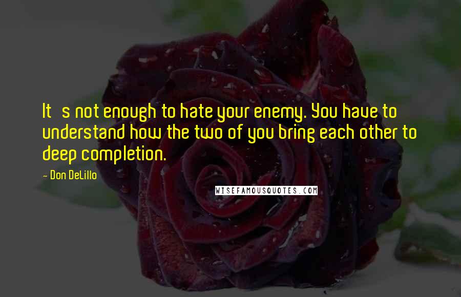 Don DeLillo Quotes: It's not enough to hate your enemy. You have to understand how the two of you bring each other to deep completion.
