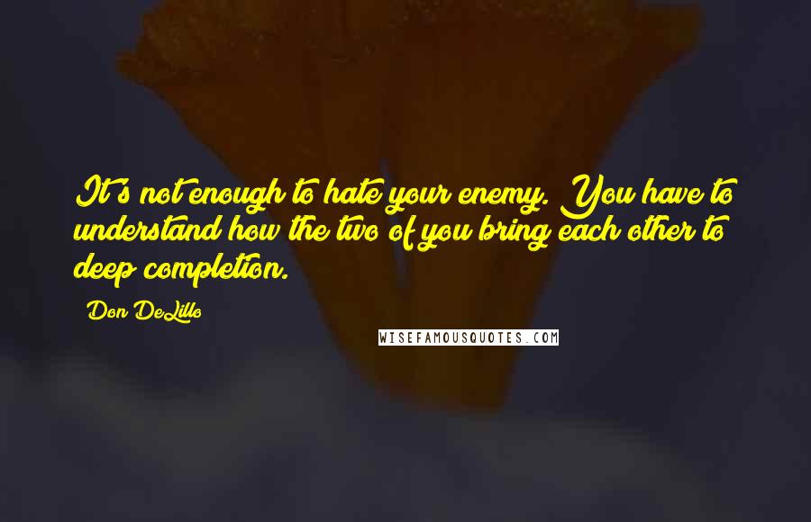 Don DeLillo Quotes: It's not enough to hate your enemy. You have to understand how the two of you bring each other to deep completion.