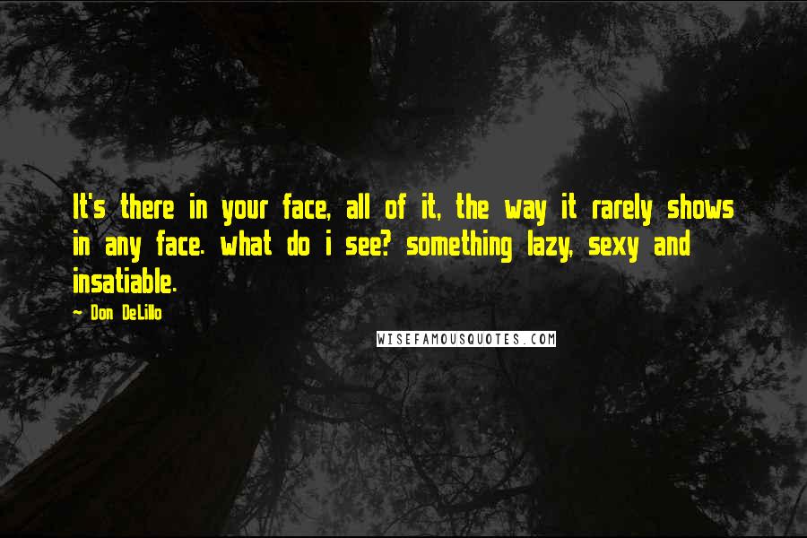 Don DeLillo Quotes: It's there in your face, all of it, the way it rarely shows in any face. what do i see? something lazy, sexy and insatiable.