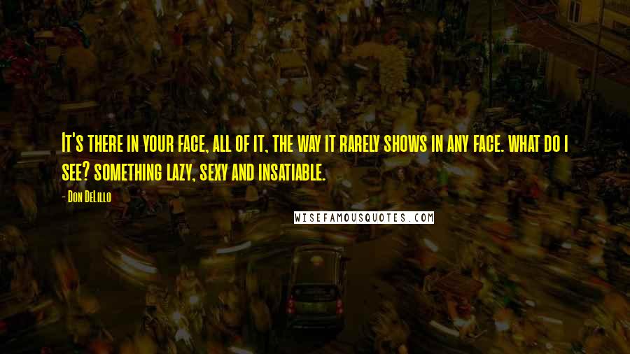 Don DeLillo Quotes: It's there in your face, all of it, the way it rarely shows in any face. what do i see? something lazy, sexy and insatiable.