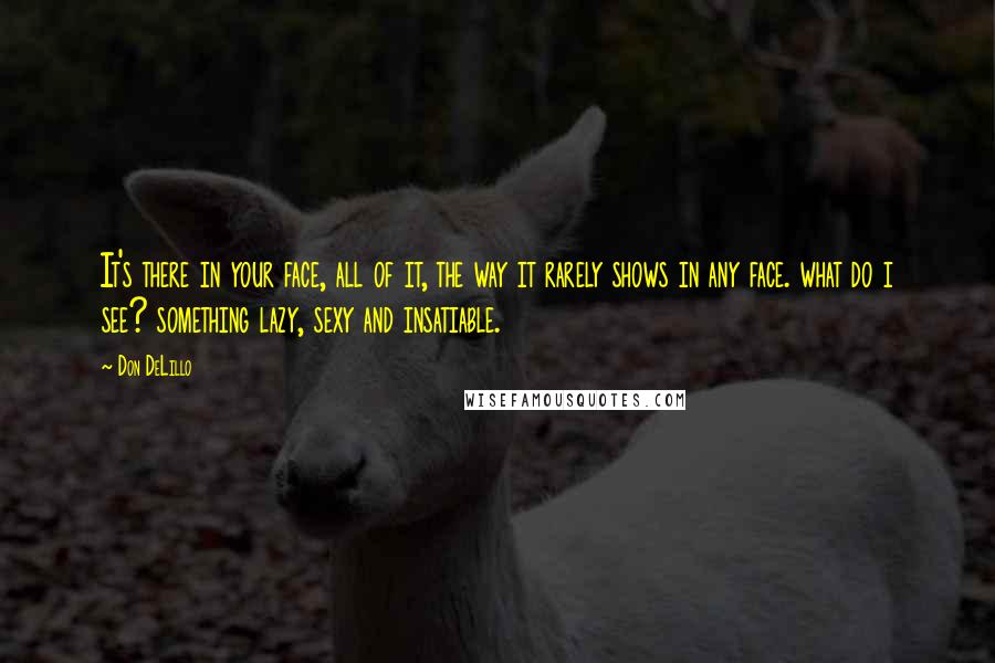 Don DeLillo Quotes: It's there in your face, all of it, the way it rarely shows in any face. what do i see? something lazy, sexy and insatiable.