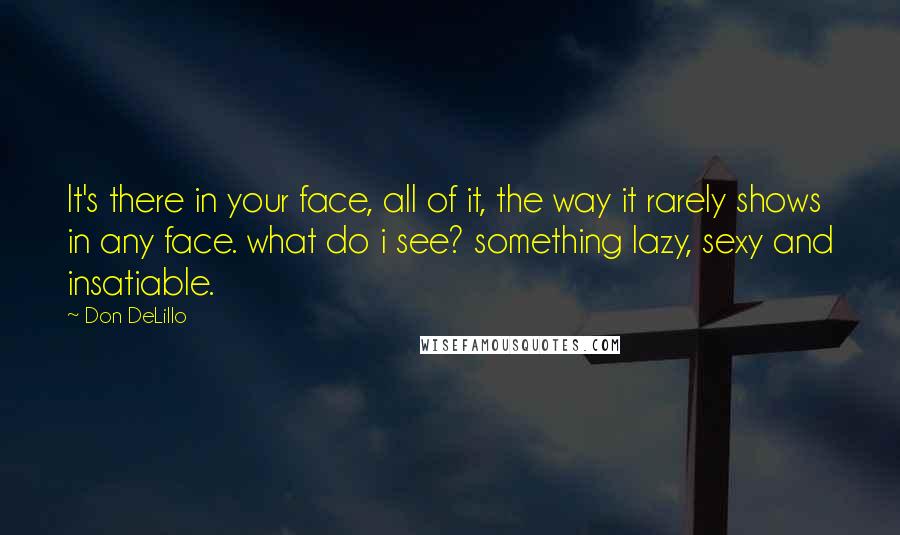 Don DeLillo Quotes: It's there in your face, all of it, the way it rarely shows in any face. what do i see? something lazy, sexy and insatiable.