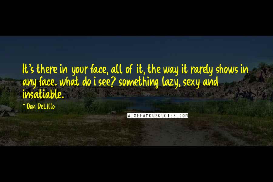 Don DeLillo Quotes: It's there in your face, all of it, the way it rarely shows in any face. what do i see? something lazy, sexy and insatiable.