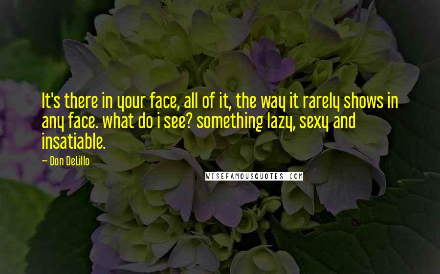 Don DeLillo Quotes: It's there in your face, all of it, the way it rarely shows in any face. what do i see? something lazy, sexy and insatiable.