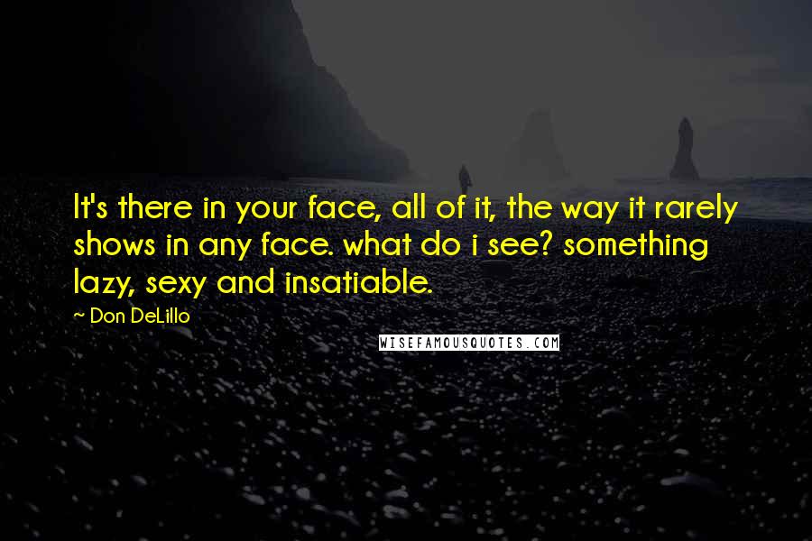 Don DeLillo Quotes: It's there in your face, all of it, the way it rarely shows in any face. what do i see? something lazy, sexy and insatiable.