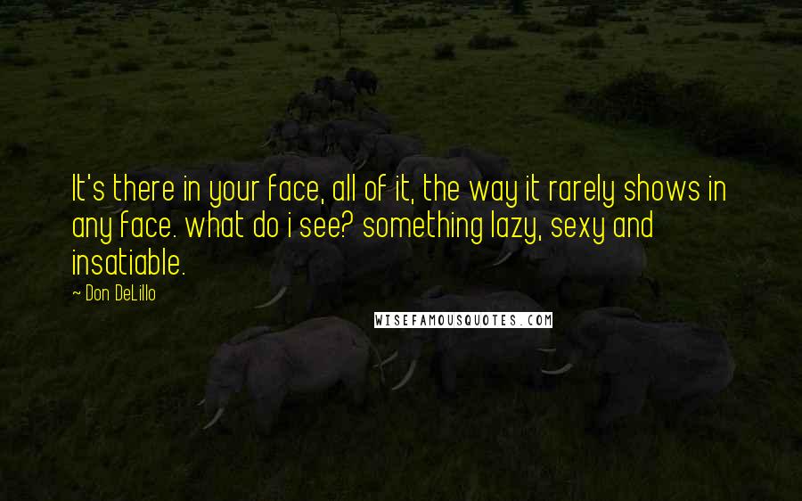 Don DeLillo Quotes: It's there in your face, all of it, the way it rarely shows in any face. what do i see? something lazy, sexy and insatiable.