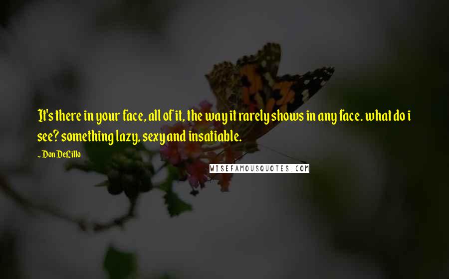 Don DeLillo Quotes: It's there in your face, all of it, the way it rarely shows in any face. what do i see? something lazy, sexy and insatiable.