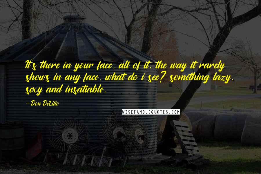 Don DeLillo Quotes: It's there in your face, all of it, the way it rarely shows in any face. what do i see? something lazy, sexy and insatiable.