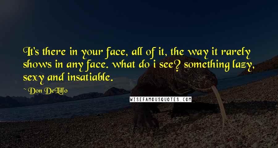 Don DeLillo Quotes: It's there in your face, all of it, the way it rarely shows in any face. what do i see? something lazy, sexy and insatiable.