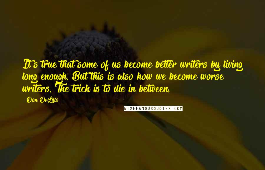 Don DeLillo Quotes: It's true that some of us become better writers by living long enough. But this is also how we become worse writers. The trick is to die in between.