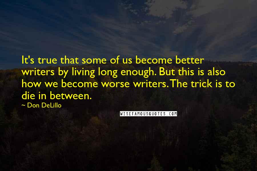 Don DeLillo Quotes: It's true that some of us become better writers by living long enough. But this is also how we become worse writers. The trick is to die in between.