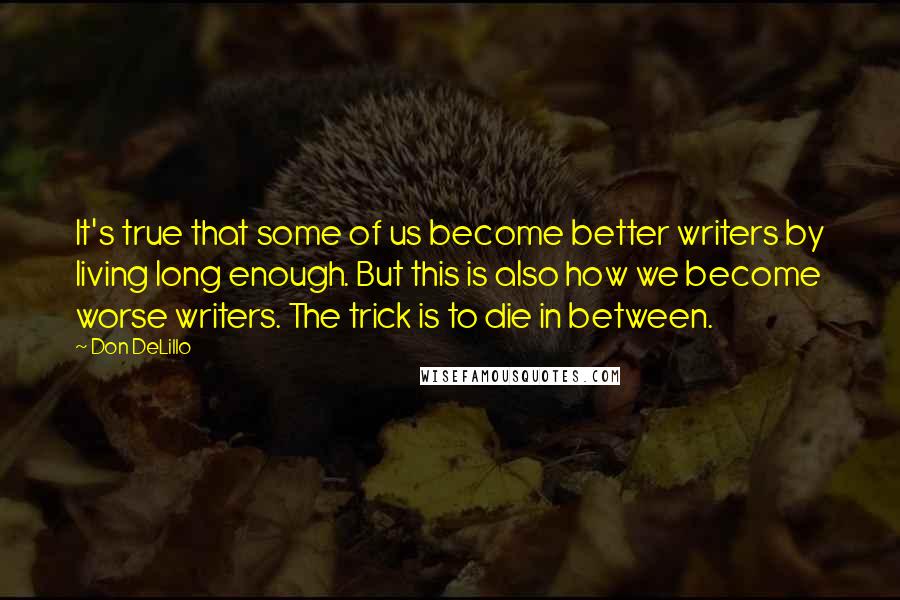 Don DeLillo Quotes: It's true that some of us become better writers by living long enough. But this is also how we become worse writers. The trick is to die in between.