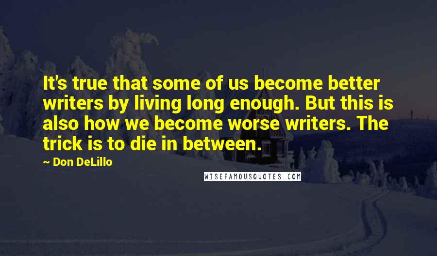 Don DeLillo Quotes: It's true that some of us become better writers by living long enough. But this is also how we become worse writers. The trick is to die in between.