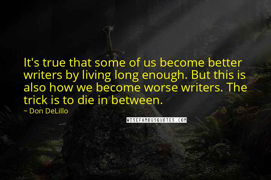 Don DeLillo Quotes: It's true that some of us become better writers by living long enough. But this is also how we become worse writers. The trick is to die in between.