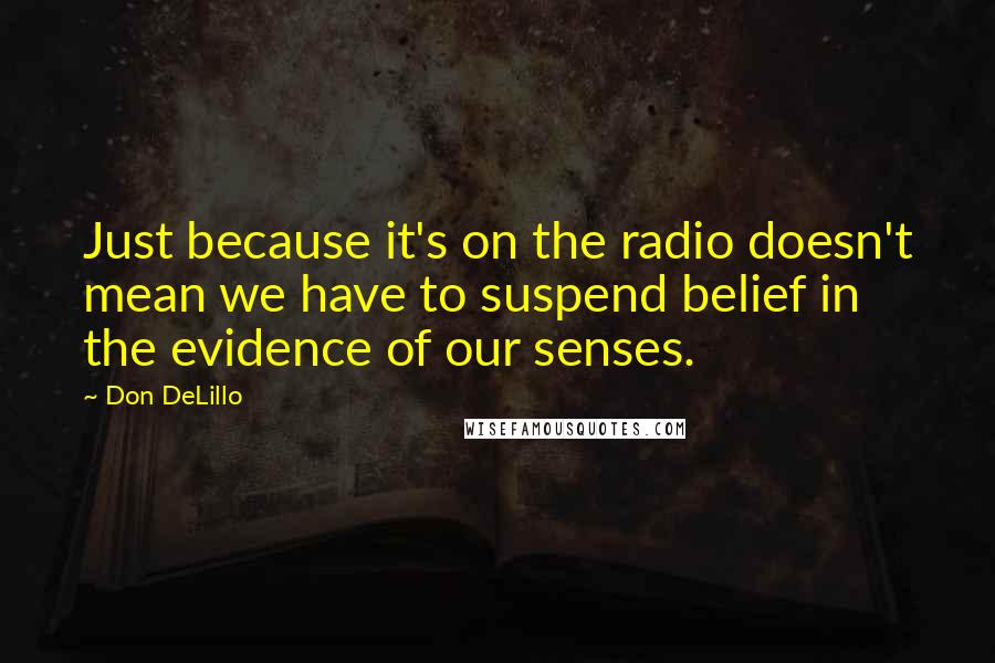 Don DeLillo Quotes: Just because it's on the radio doesn't mean we have to suspend belief in the evidence of our senses.