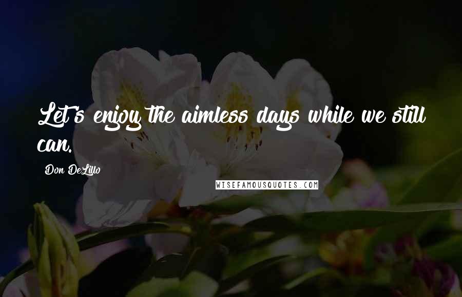 Don DeLillo Quotes: Let's enjoy the aimless days while we still can.