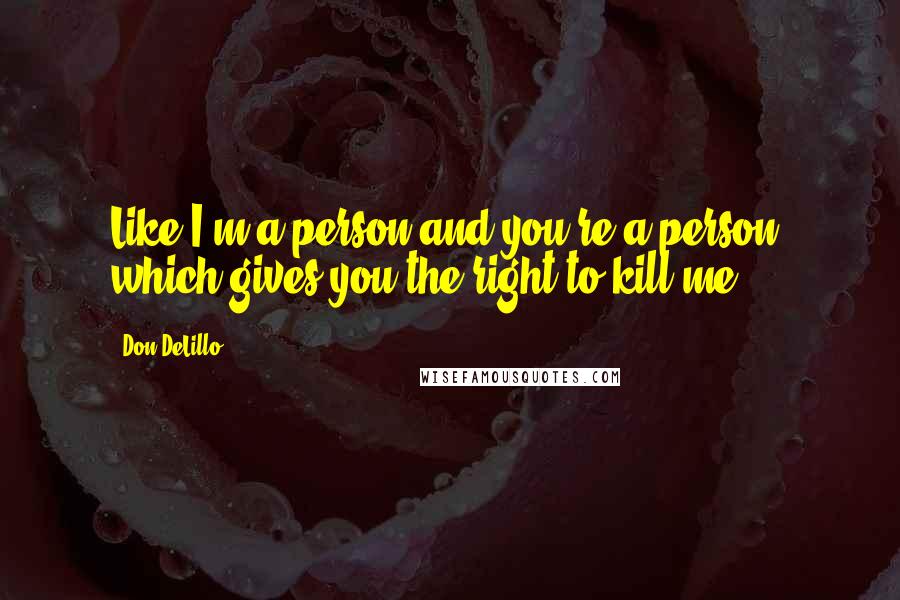 Don DeLillo Quotes: Like I'm a person and you're a person, which gives you the right to kill me.