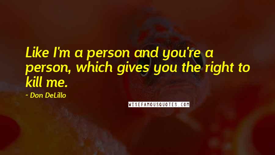 Don DeLillo Quotes: Like I'm a person and you're a person, which gives you the right to kill me.