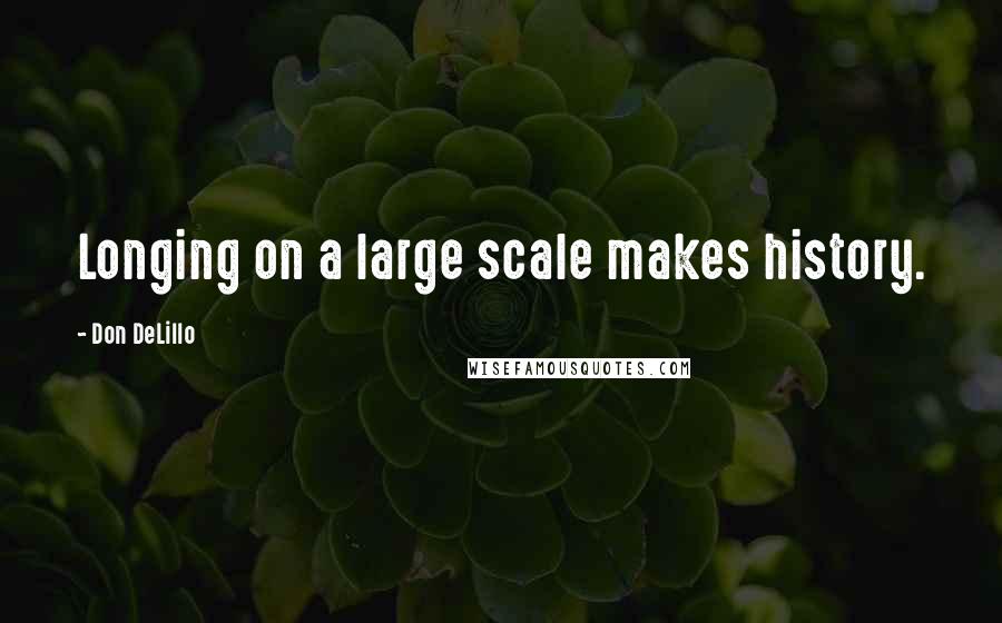 Don DeLillo Quotes: Longing on a large scale makes history.