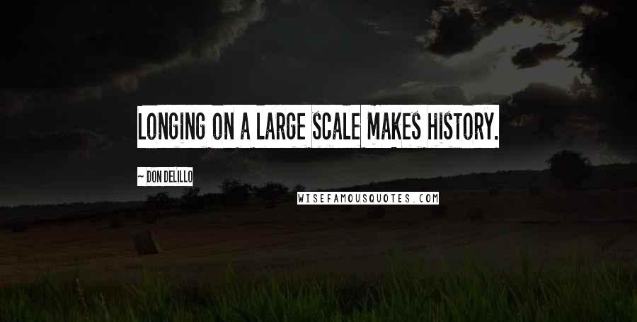 Don DeLillo Quotes: Longing on a large scale makes history.