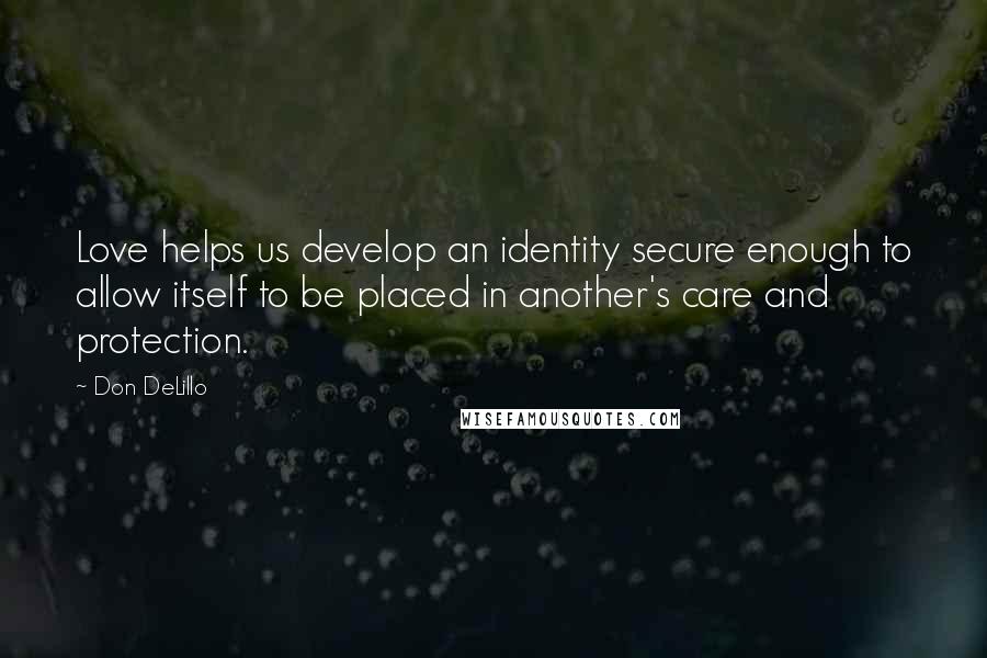 Don DeLillo Quotes: Love helps us develop an identity secure enough to allow itself to be placed in another's care and protection.